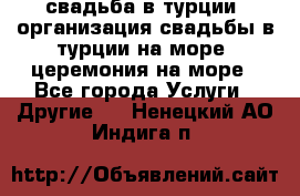 свадьба в турции, организация свадьбы в турции на море, церемония на море - Все города Услуги » Другие   . Ненецкий АО,Индига п.